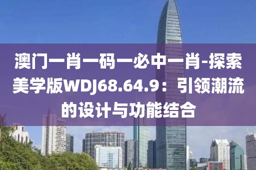 澳门一肖一码一必中一肖-探索美学版WDJ68.64.9：引领潮流的设计与功能结合