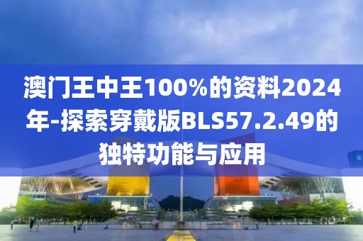 澳门王中王100%的资料2024年-探索穿戴版BLS57.2.49的独特功能与应用