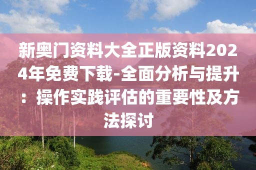 新奥门资料大全正版资料2024年免费下载-全面分析与提升：操作实践评估的重要性及方法探讨