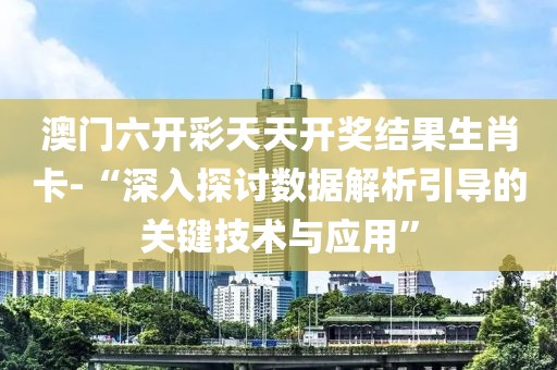 澳门六开彩天天开奖结果生肖卡-“深入探讨数据解析引导的关键技术与应用”