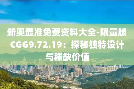 新奥最准免费资料大全-限量版CGG9.72.19：探秘独特设计与稀缺价值