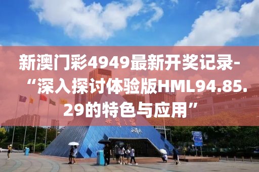 新澳门彩4949最新开奖记录-“深入探讨体验版HML94.85.29的特色与应用”