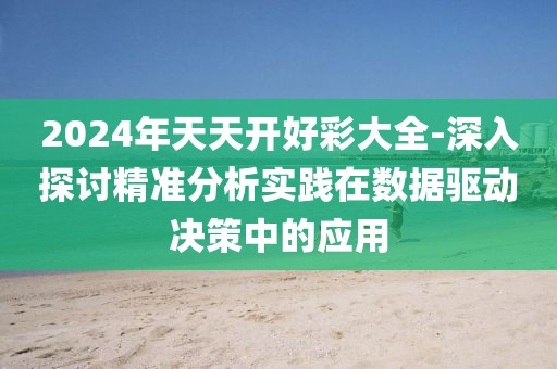 2024年天天开好彩大全-深入探讨精准分析实践在数据驱动决策中的应用