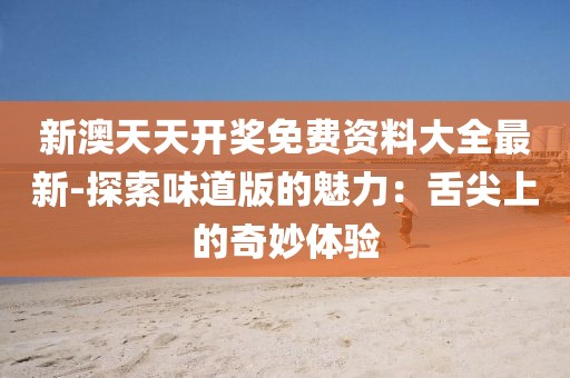 新澳天天开奖免费资料大全最新-探索味道版的魅力：舌尖上的奇妙体验