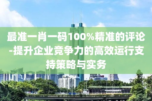 最准一肖一码100%精准的评论-提升企业竞争力的高效运行支持策略与实务