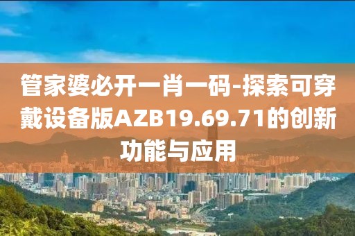 管家婆必开一肖一码-探索可穿戴设备版AZB19.69.71的创新功能与应用