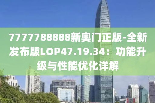 7777788888新奥门正版-全新发布版LOP47.19.34：功能升级与性能优化详解