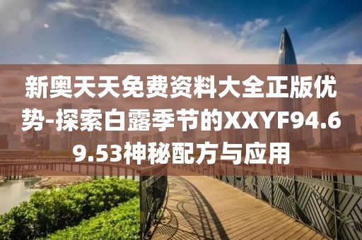 新奥天天免费资料大全正版优势-探索白露季节的XXYF94.69.53神秘配方与应用
