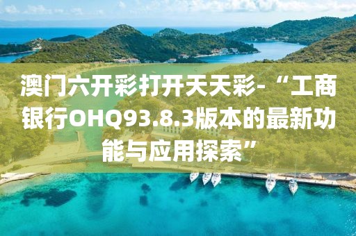 澳门六开彩打开天天彩-“工商银行OHQ93.8.3版本的最新功能与应用探索”