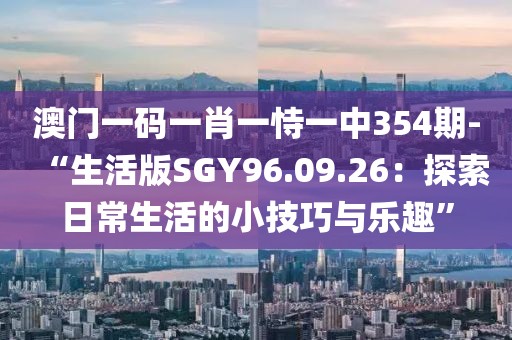 澳门一码一肖一恃一中354期-“生活版SGY96.09.26：探索日常生活的小技巧与乐趣”