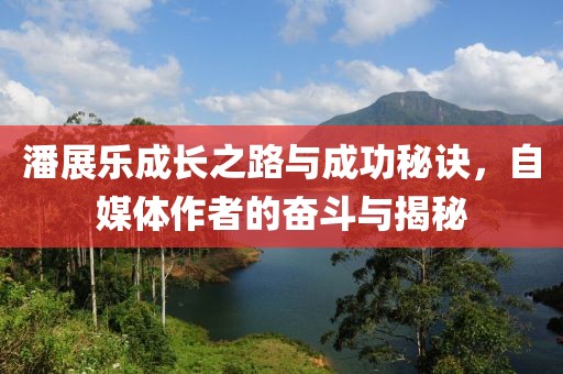 潘展乐成长之路与成功秘诀，自媒体作者的奋斗与揭秘