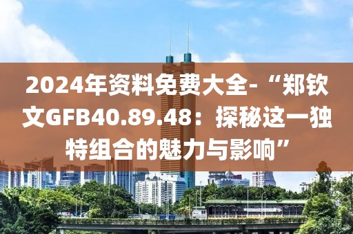 2024年资料免费大全-“郑钦文GFB40.89.48：探秘这一独特组合的魅力与影响”