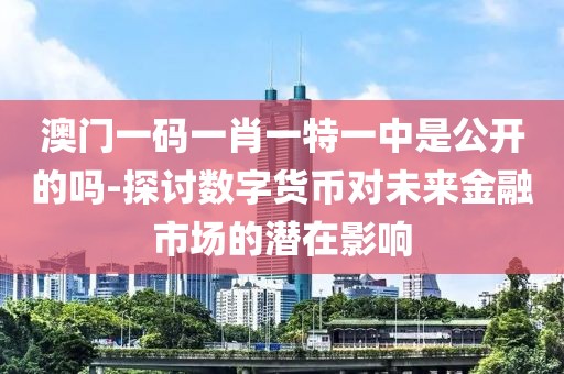 澳门一码一肖一特一中是公开的吗-探讨数字货币对未来金融市场的潜在影响
