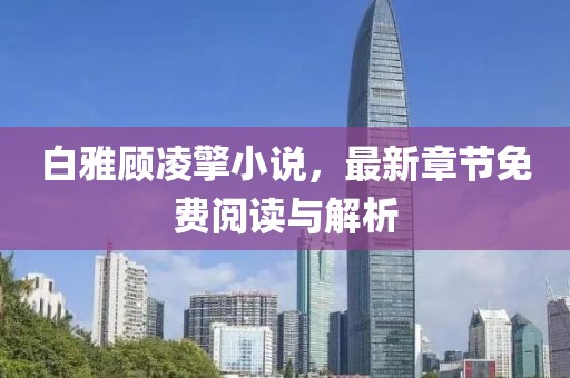 白雅顾凌擎小说，最新章节免费阅读与解析