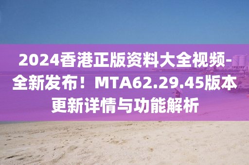 2024香港正版资料大全视频-全新发布！MTA62.29.45版本更新详情与功能解析