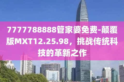 7777788888管家婆免费-颠覆版MXT12.25.98，挑战传统科技的革新之作