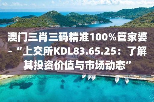 澳门三肖三码精准100%管家婆-“上交所KDL83.65.25：了解其投资价值与市场动态”