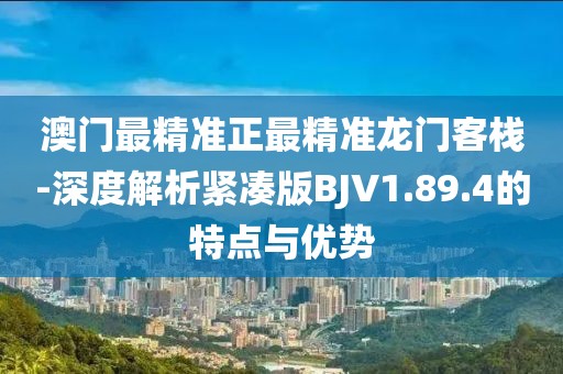 澳门最精准正最精准龙门客栈-深度解析紧凑版BJV1.89.4的特点与优势