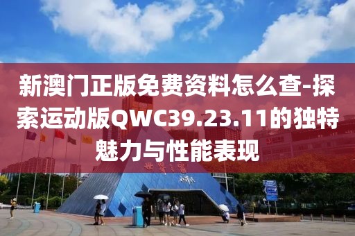 新澳门正版免费资料怎么查-探索运动版QWC39.23.11的独特魅力与性能表现