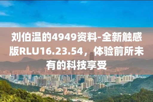 刘伯温的4949资料-全新触感版RLU16.23.54，体验前所未有的科技享受