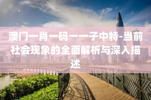 澳门一肖一码一一子中特-当前社会现象的全面解析与深入描述