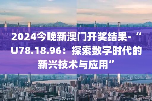 2024今晚新澳门开奖结果-“U78.18.96：探索数字时代的新兴技术与应用”