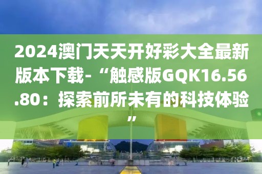 2024澳门天天开好彩大全最新版本下载-“触感版GQK16.56.80：探索前所未有的科技体验”