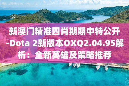 新澳门精准四肖期期中特公开-Dota 2新版本OXQ2.04.95解析：全新英雄及策略推荐