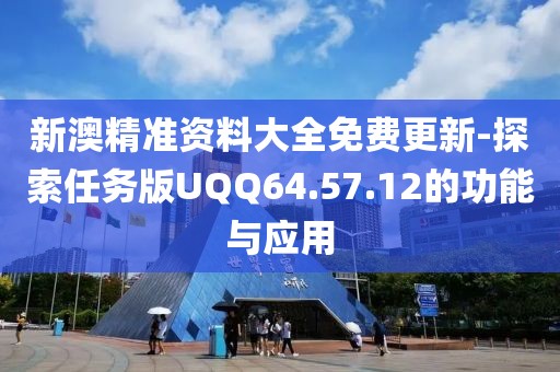 新澳精准资料大全免费更新-探索任务版UQQ64.57.12的功能与应用
