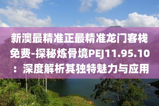 新澳最精准正最精准龙门客栈免费-探秘炼骨境PEJ11.95.10：深度解析其独特魅力与应用