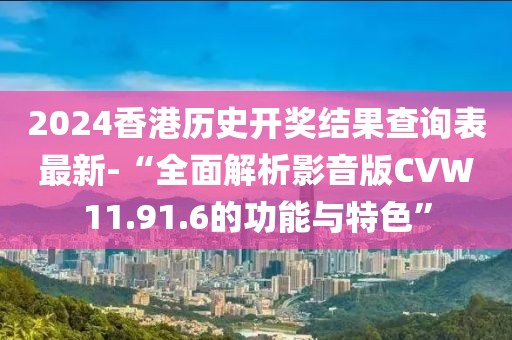 2024香港历史开奖结果查询表最新-“全面解析影音版CVW11.91.6的功能与特色”