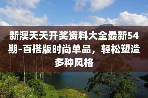 新澳天天开奖资料大全最新54期-百搭版时尚单品，轻松塑造多种风格