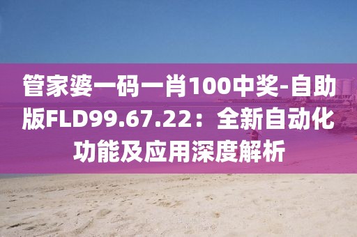 管家婆一码一肖100中奖-自助版FLD99.67.22：全新自动化功能及应用深度解析