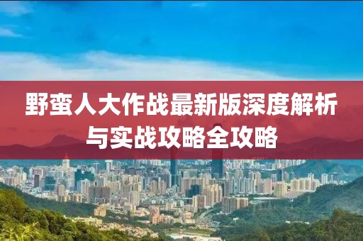 野蛮人大作战最新版深度解析与实战攻略全攻略