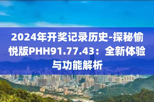 2024年开奖记录历史-探秘愉悦版PHH91.77.43：全新体验与功能解析