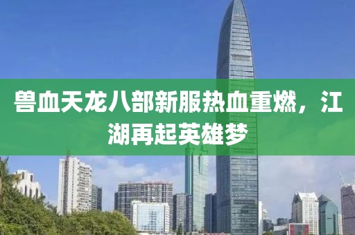 兽血天龙八部新服热血重燃，江湖再起英雄梦