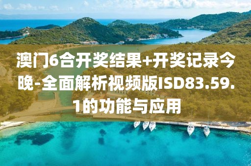 澳门6合开奖结果+开奖记录今晚-全面解析视频版ISD83.59.1的功能与应用