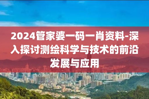 2024管家婆一码一肖资料-深入探讨测绘科学与技术的前沿发展与应用