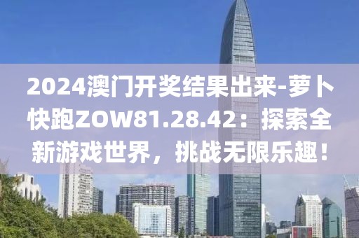 2024澳门开奖结果出来-萝卜快跑ZOW81.28.42：探索全新游戏世界，挑战无限乐趣！