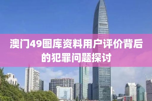澳门49图库资料用户评价背后的犯罪问题探讨