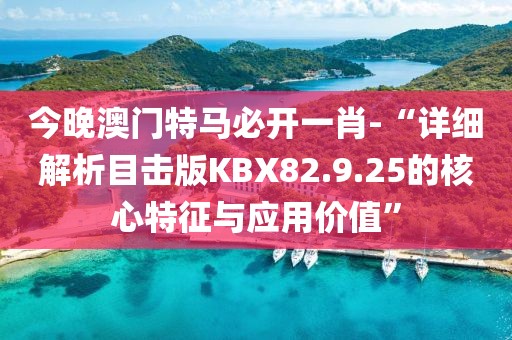 今晚澳门特马必开一肖-“详细解析目击版KBX82.9.25的核心特征与应用价值”