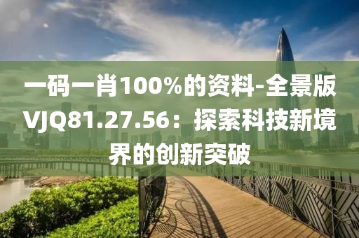 一码一肖100%的资料-全景版VJQ81.27.56：探索科技新境界的创新突破