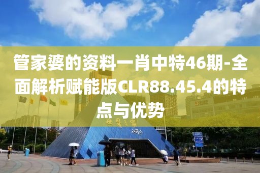 管家婆的资料一肖中特46期-全面解析赋能版CLR88.45.4的特点与优势