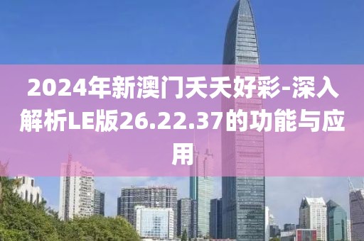 2024年新澳门夭夭好彩-深入解析LE版26.22.37的功能与应用