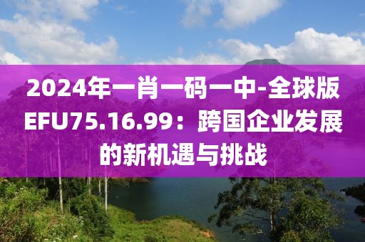 2024年一肖一码一中-全球版EFU75.16.99：跨国企业发展的新机遇与挑战