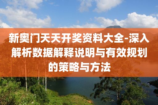 新奥门天天开奖资料大全-深入解析数据解释说明与有效规划的策略与方法