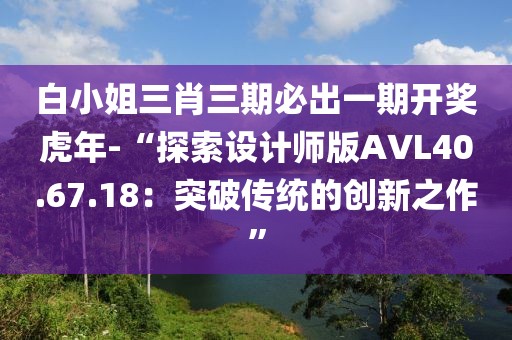 白小姐三肖三期必出一期开奖虎年-“探索设计师版AVL40.67.18：突破传统的创新之作”