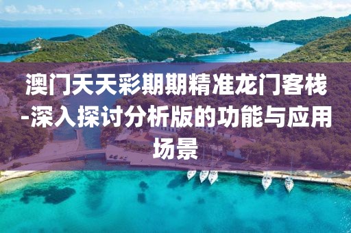 澳门天天彩期期精准龙门客栈-深入探讨分析版的功能与应用场景