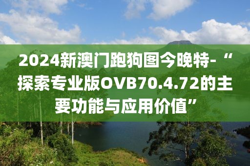 2024新澳门跑狗图今晚特-“探索专业版OVB70.4.72的主要功能与应用价值”
