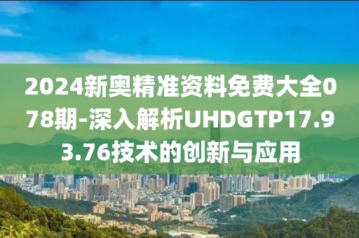 2024新奥精准资料免费大全078期-深入解析UHDGTP17.93.76技术的创新与应用